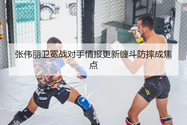 张伟丽卫冕战对手情报更新缠斗防摔成焦点